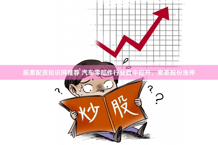 股票配资知识网推荐 汽车零部件行业盘中拉升,索菱股份涨停