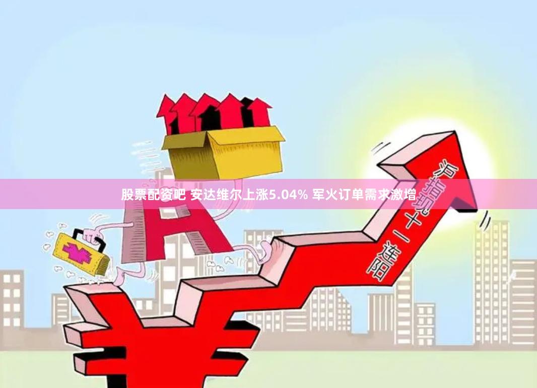 股票配资吧 安达维尔上涨5.04% 军火订单需求激增