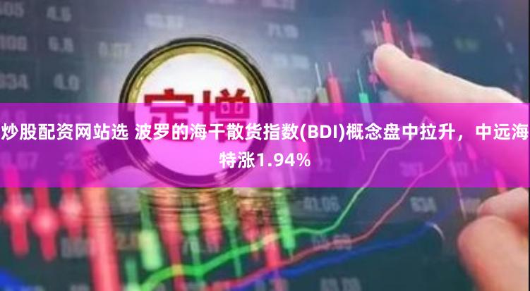 炒股配资网站选 波罗的海干散货指数(BDI)概念盘中拉升,中远海特涨1.94%