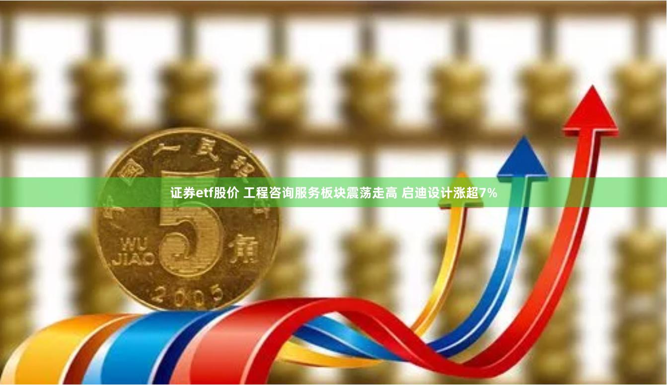 证券etf股价 工程咨询服务板块震荡走高 启迪设计涨超7%