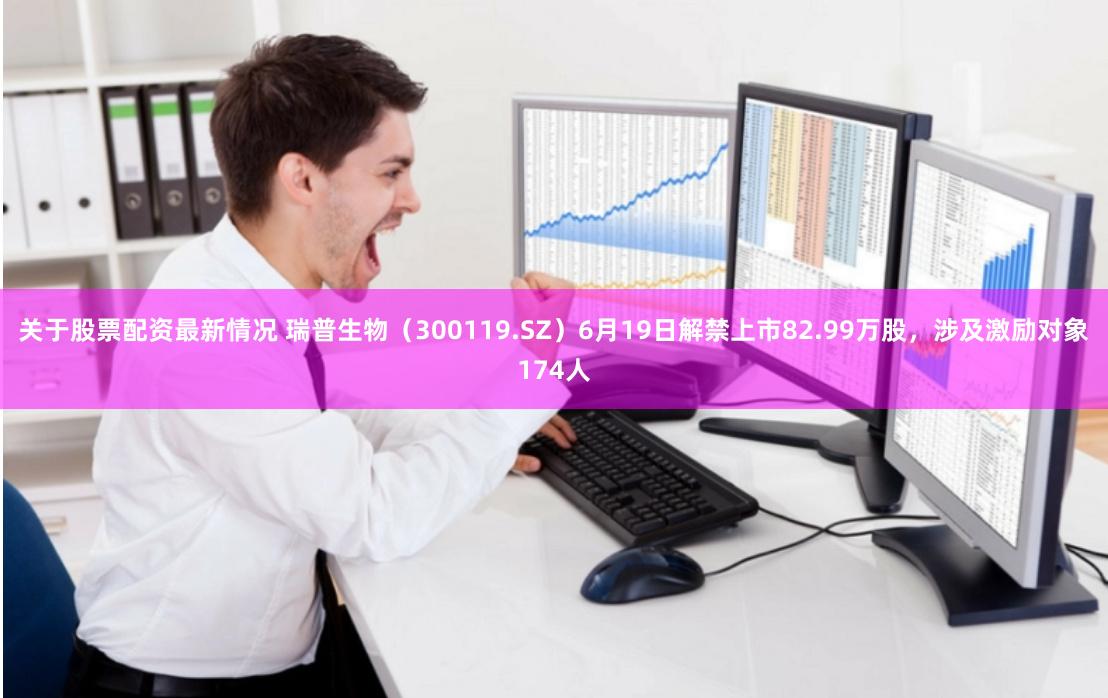 关于股票配资最新情况 瑞普生物(300119.SZ)6月19日解禁上市82.99万股,涉及激励对象174人