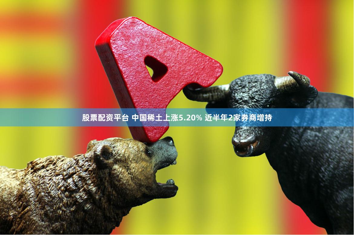 股票配资平台 中国稀土上涨5.20% 近半年2家券商增持