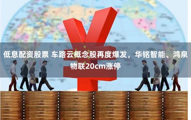 低息配资股票 车路云概念股再度爆发,华铭智能、鸿泉物联20cm涨停