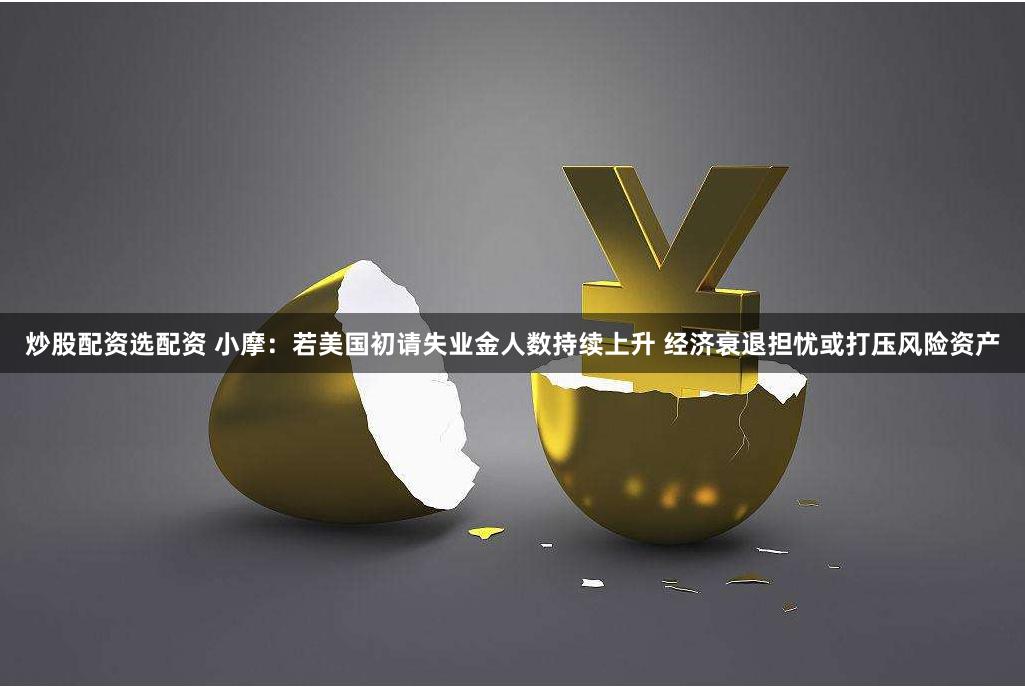 炒股配资选配资 小摩:若美国初请失业金人数持续上升 经济衰退担忧或打压风险资产