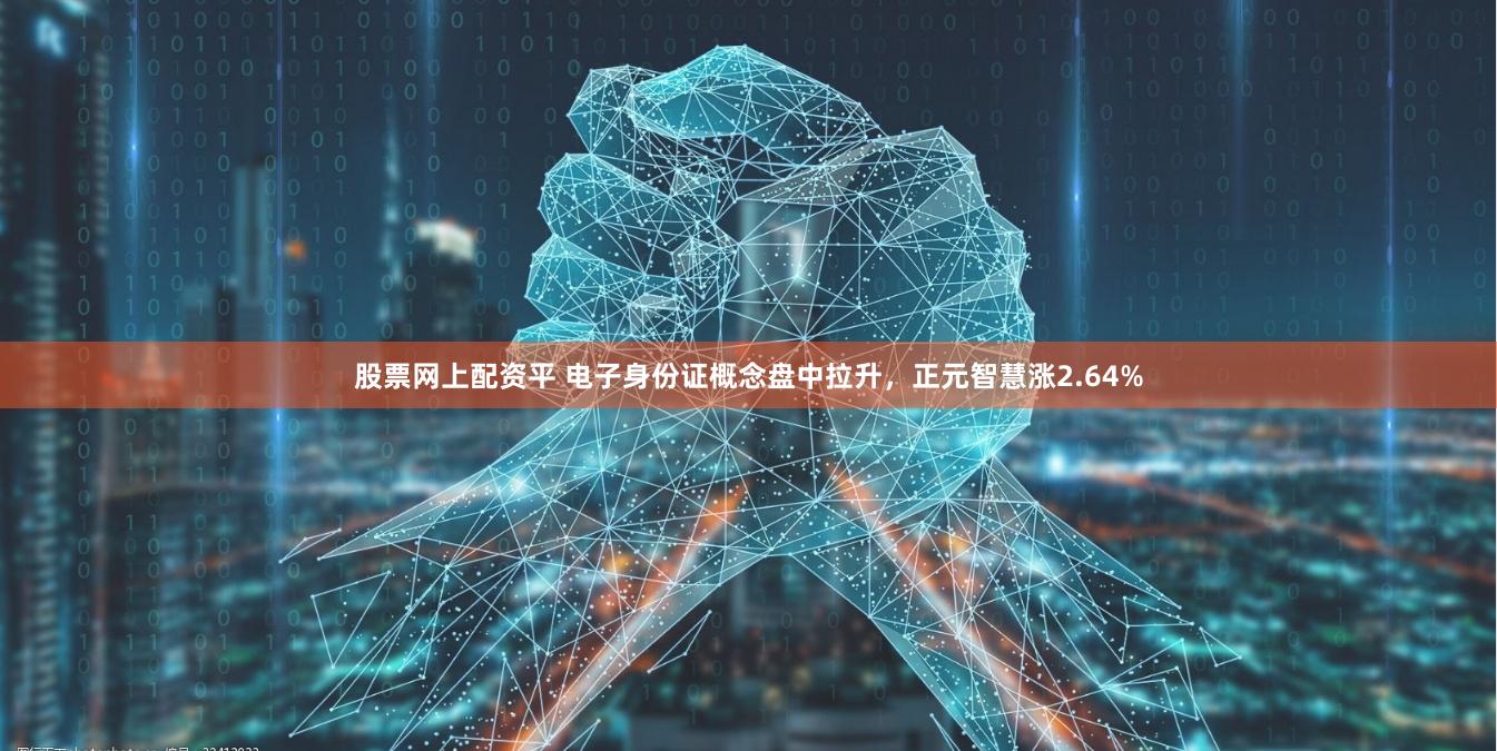 股票网上配资平 电子身份证概念盘中拉升,正元智慧涨2.64%