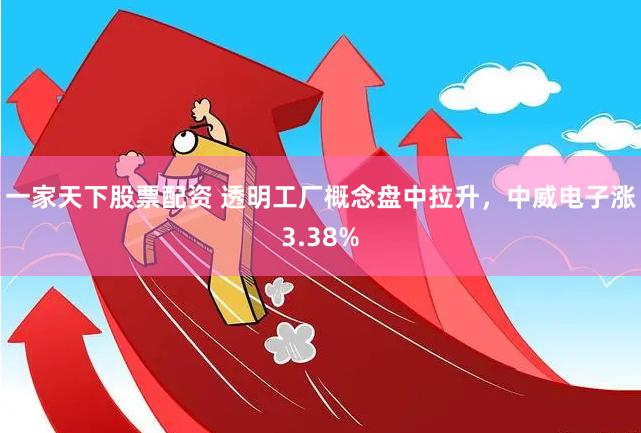 一家天下股票配资 透明工厂概念盘中拉升,中威电子涨3.38%