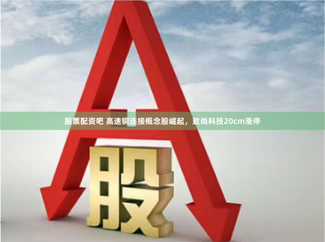 股票配资吧 高速铜连接概念股崛起,致尚科技20cm涨停