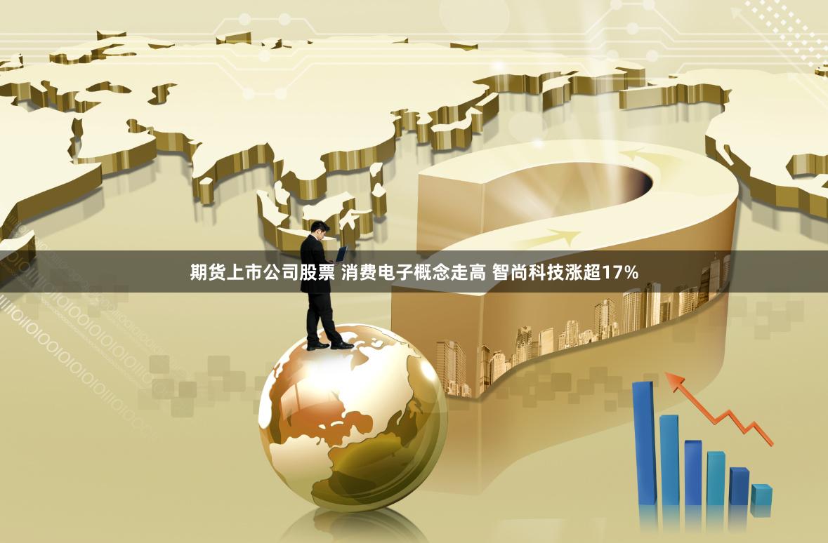 期货上市公司股票 消费电子概念走高 智尚科技涨超17%