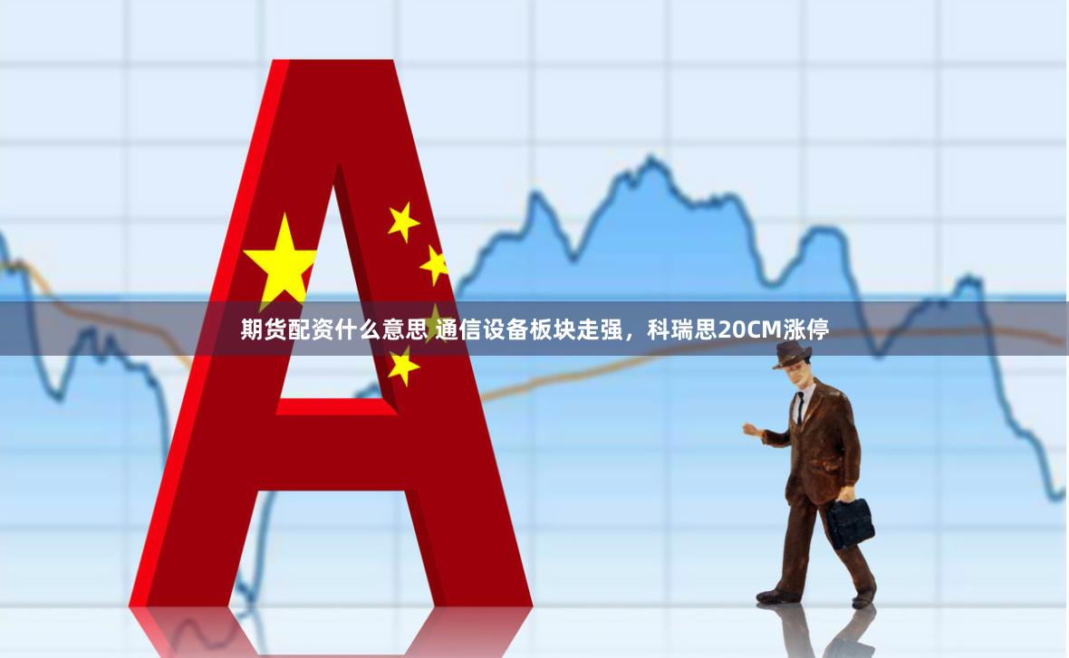 期货配资什么意思 通信设备板块走强,科瑞思20CM涨停