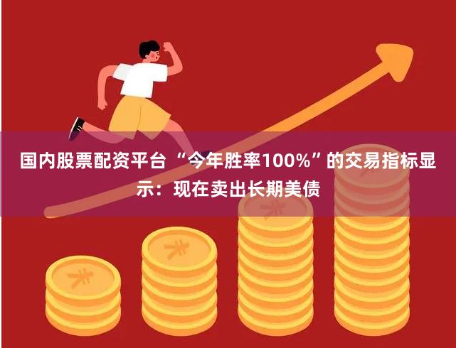 国内股票配资平台 “今年胜率100%”的交易指标显示:现在卖出长期美债
