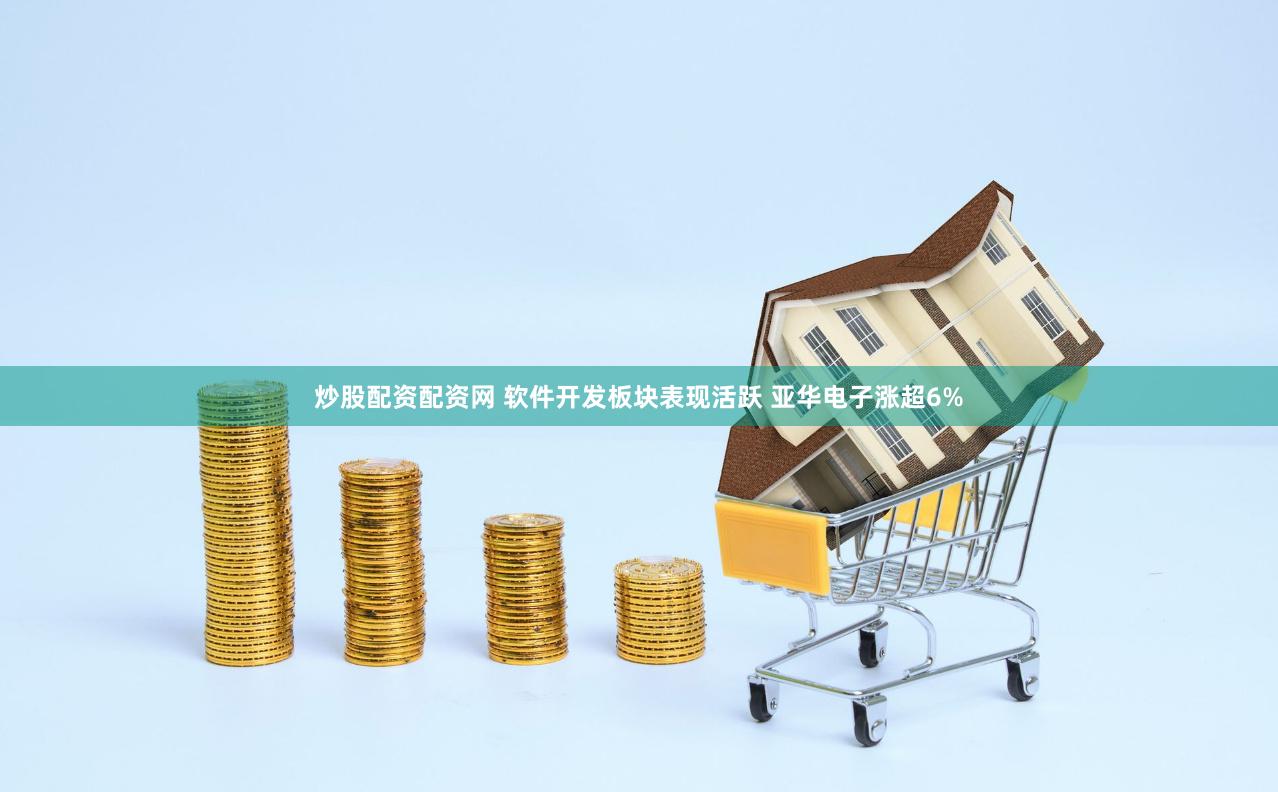 炒股配资配资网 软件开发板块表现活跃 亚华电子涨超6%