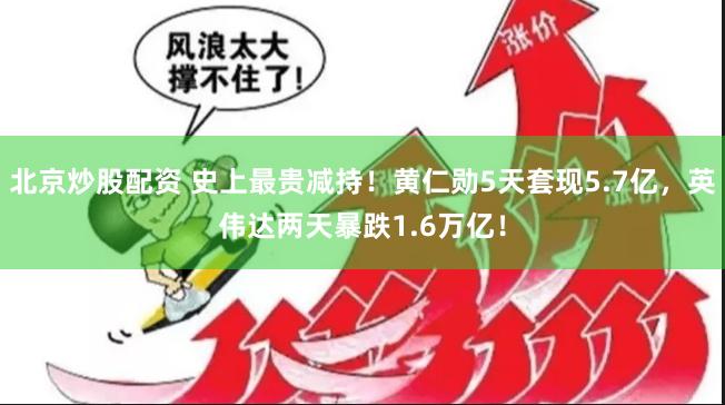 北京炒股配资 史上最贵减持!黄仁勋5天套现5.7亿,英伟达两天暴跌1.6万亿!