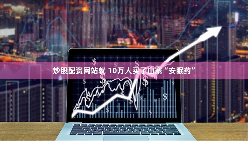 炒股配资网站就 10万人买了山寨“安眠药”