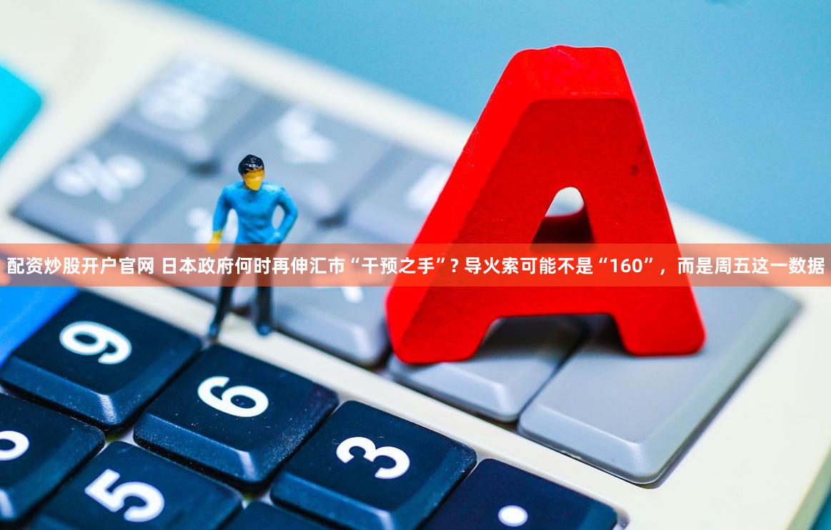 配资炒股开户官网 日本政府何时再伸汇市“干预之手”? 导火索可能不是“160”,而是周五这一数据