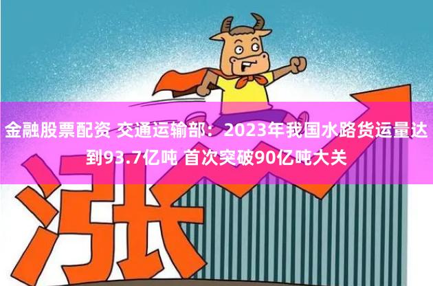 金融股票配资 交通运输部:2023年我国水路货运量达到93.7亿吨 首次突破90亿吨大关