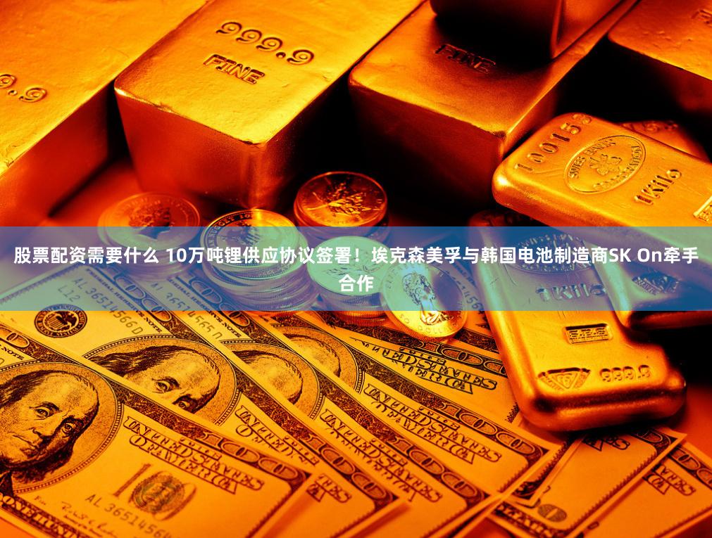 股票配资需要什么 10万吨锂供应协议签署!埃克森美孚与韩国电池制造商SK On牵手合作