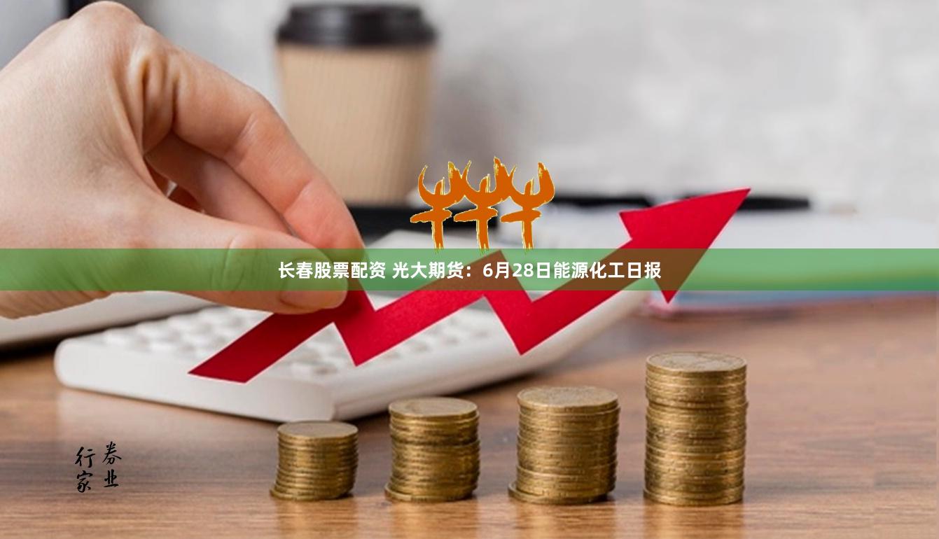 长春股票配资 光大期货:6月28日能源化工日报