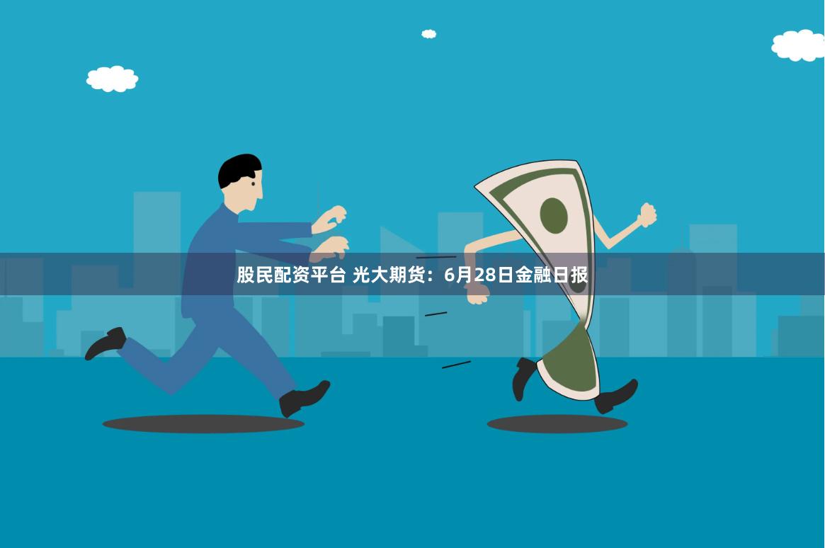 股民配资平台 光大期货:6月28日金融日报