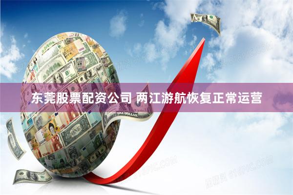 东莞股票配资公司 两江游航恢复正常运营