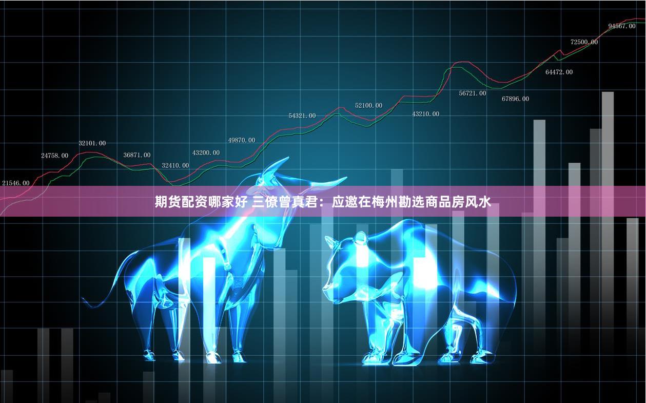 期货配资哪家好 三僚曾真君:应邀在梅州勘选商品房风水