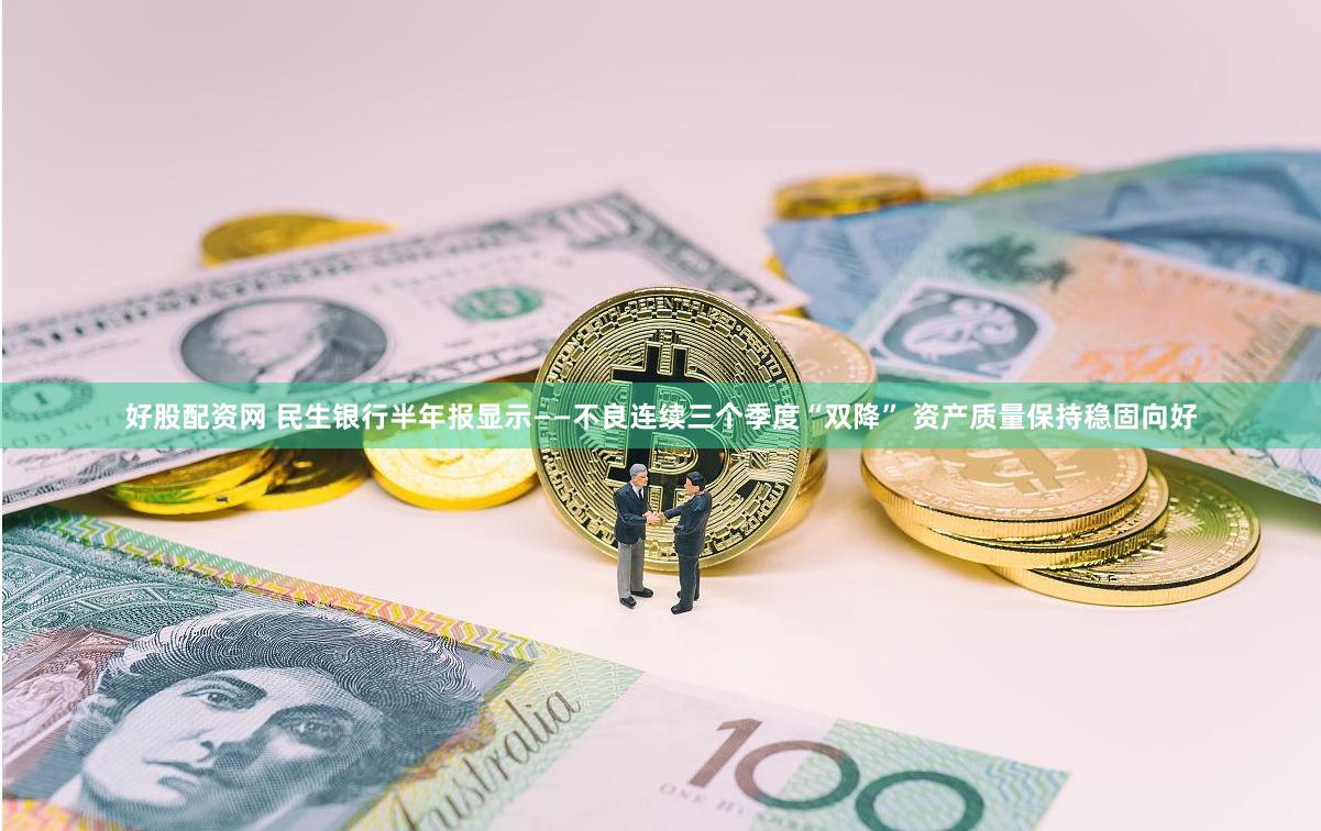 好股配资网 民生银行半年报显示——不良连续三个季度“双降” 资产质量保持稳固向好