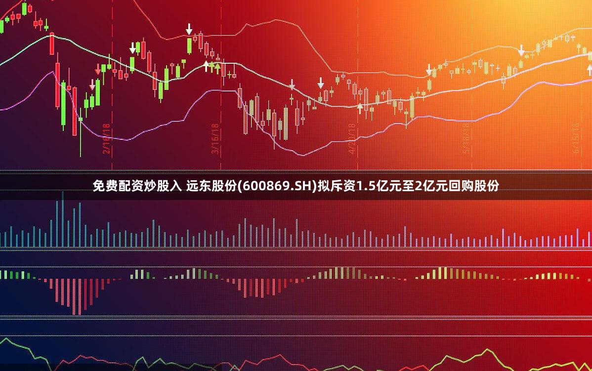 免费配资炒股入 远东股份(600869.SH)拟斥资1.5亿元至2亿元回购股份