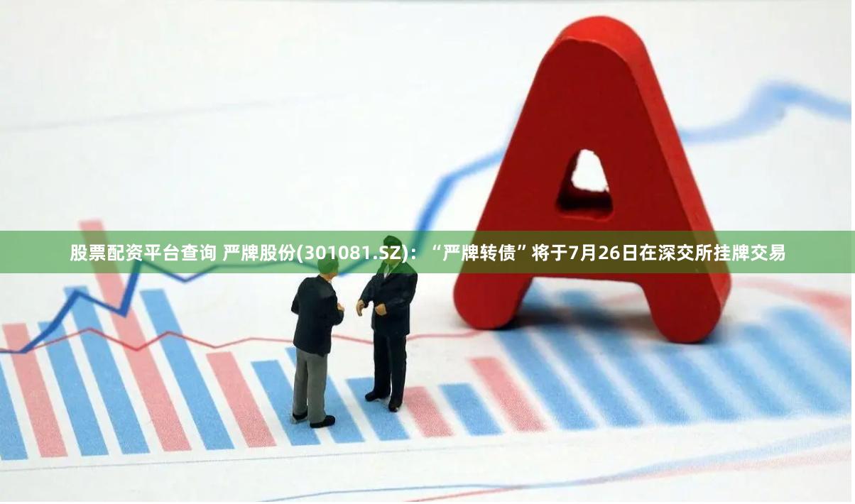 股票配资平台查询 严牌股份(301081.SZ):“严牌转债”将于7月26日在深交所挂牌交易