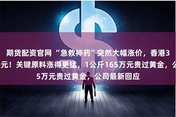 期货配资官网 “急救神药”突然大幅涨价,香港3克卖到1189元!关键原料涨得更猛,1公斤165万元贵过黄金,公司最新回应