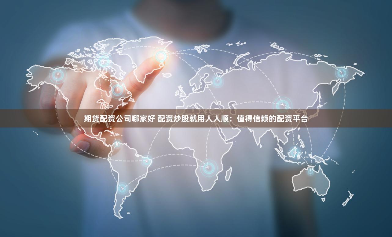 期货配资公司哪家好 配资炒股就用人人顺:值得信赖的配资平台