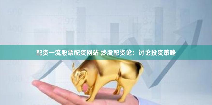 配资一流股票配资网站 炒股配资论:讨论投资策略