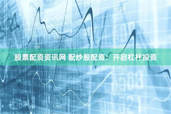 股票配资资讯网 配炒股配资:开启杠杆投资