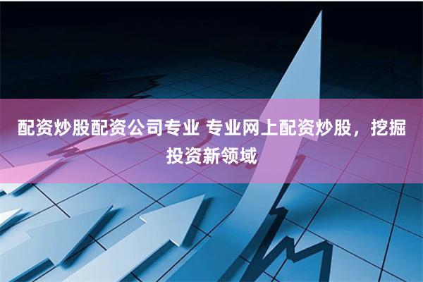 配资炒股配资公司专业 专业网上配资炒股,挖掘投资新领域