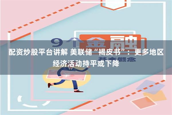 配资炒股平台讲解 美联储“褐皮书”:更多地区经济活动持平或下降