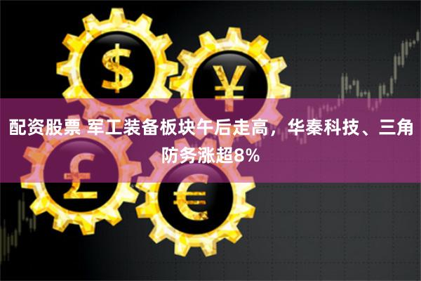 配资股票 军工装备板块午后走高,华秦科技、三角防务涨超8%