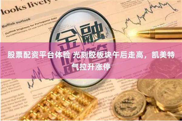 股票配资平台体验 光刻胶板块午后走高,凯美特气拉升涨停