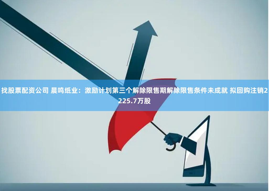找股票配资公司 晨鸣纸业:激励计划第三个解除限售期解除限售条件未成就 拟回购注销2225.7万股