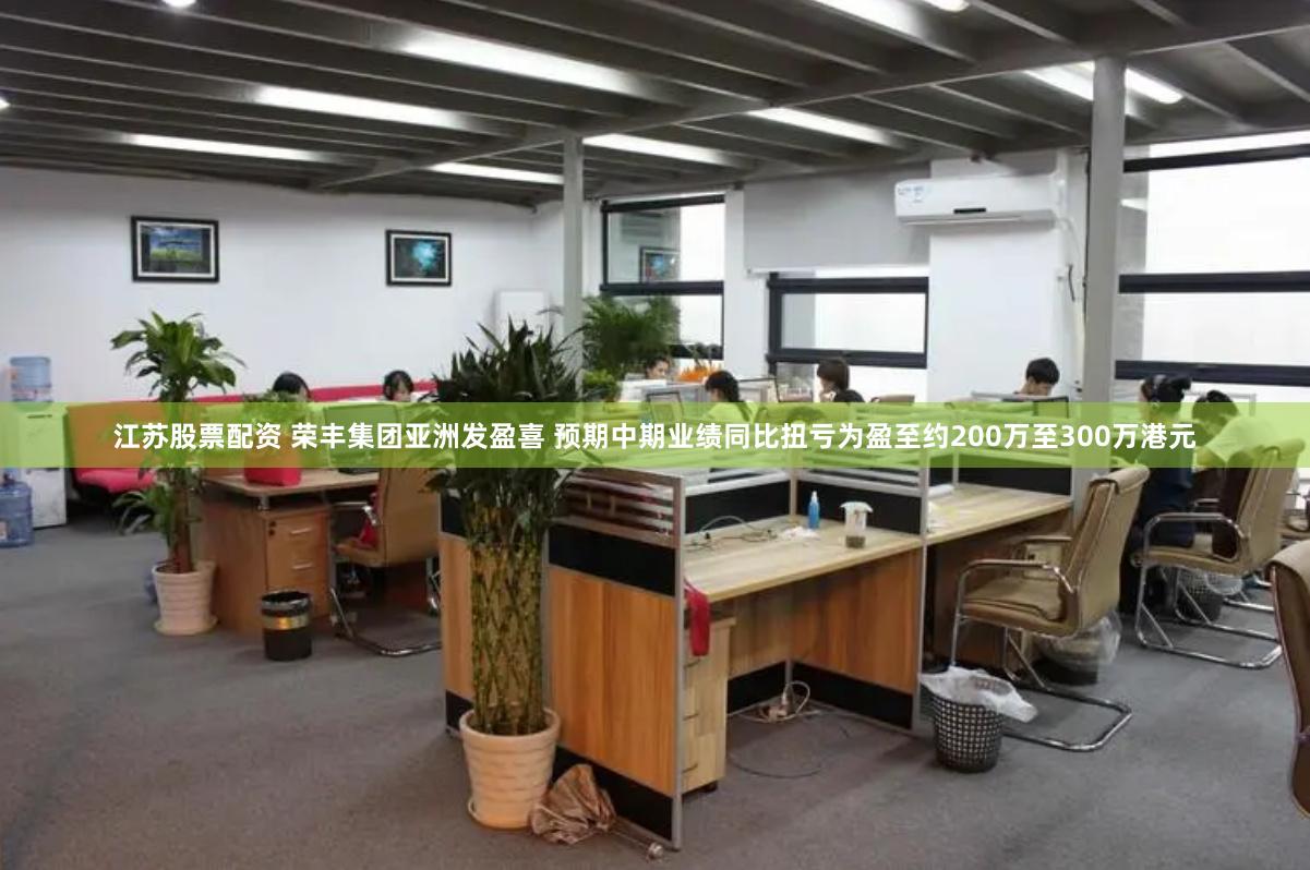江苏股票配资 荣丰集团亚洲发盈喜 预期中期业绩同比扭亏为盈至约200万至300万港元