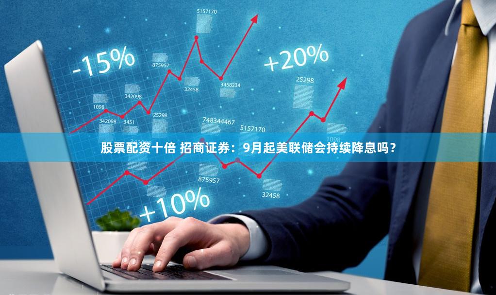 股票配资十倍 招商证券:9月起美联储会持续降息吗?