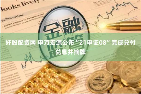 好股配资网 申万宏源公布“21申证08”完成兑付兑息并摘牌
