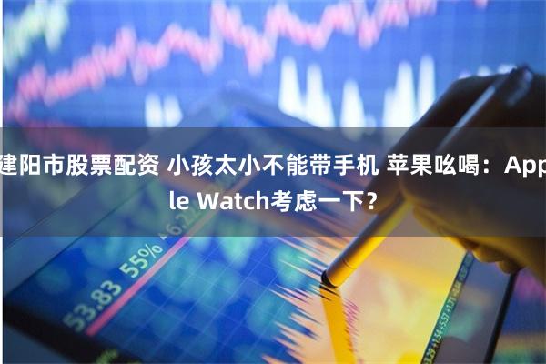 建阳市股票配资 小孩太小不能带手机 苹果吆喝:Apple Watch考虑一下?