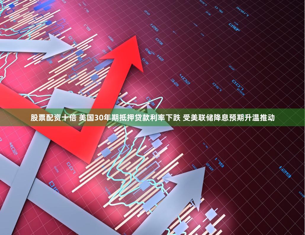 股票配资十倍 美国30年期抵押贷款利率下跌 受美联储降息预期升温推动