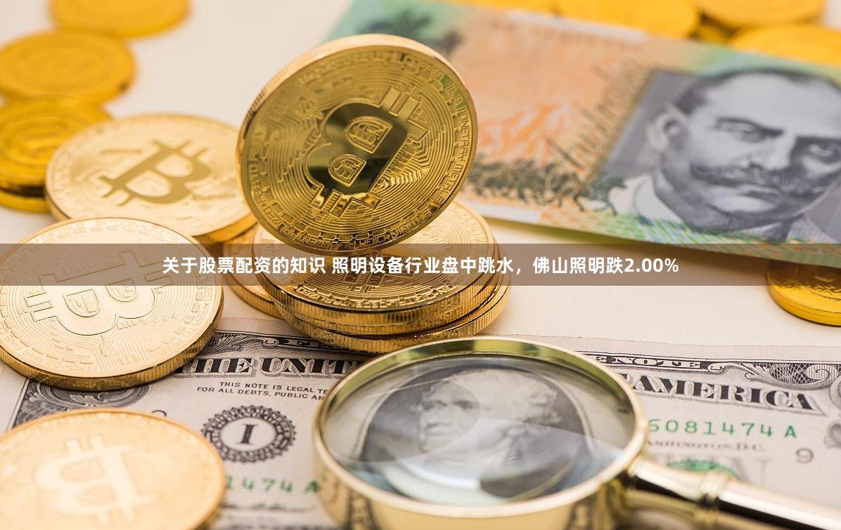 关于股票配资的知识 照明设备行业盘中跳水,佛山照明跌2.00%