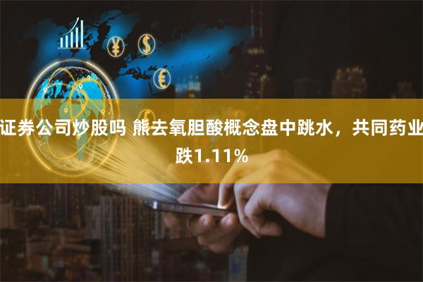 证券公司炒股吗 熊去氧胆酸概念盘中跳水,共同药业跌1.11%