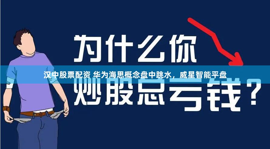 汉中股票配资 华为海思概念盘中跳水,威星智能平盘
