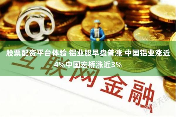 股票配资平台体验 铝业股早盘普涨 中国铝业涨近4%中国宏桥涨近3%