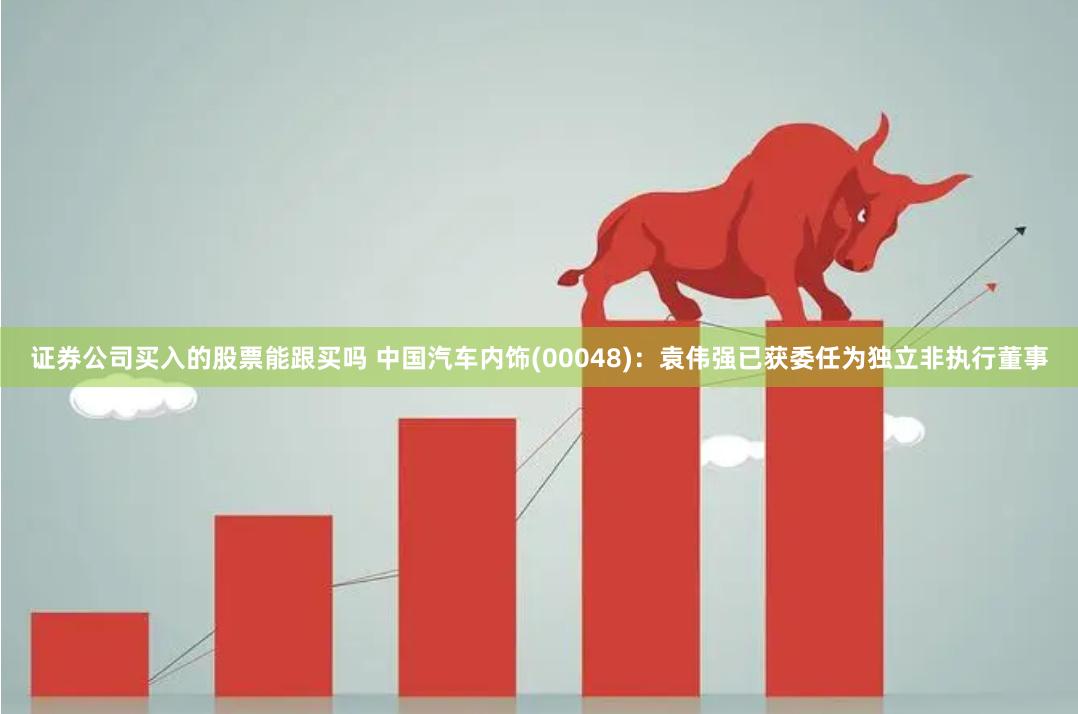 证券公司买入的股票能跟买吗 中国汽车内饰(00048):袁伟强已获委任为独立非执行董事