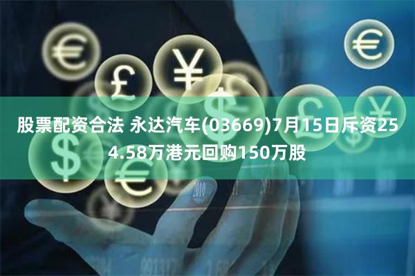 股票配资合法 永达汽车(03669)7月15日斥资254.58万港元回购150万股