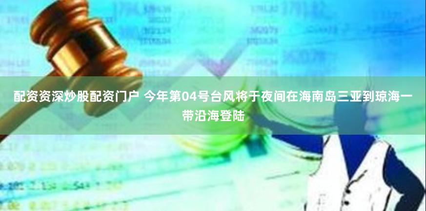 配资资深炒股配资门户 今年第04号台风将于夜间在海南岛三亚到琼海一带沿海登陆