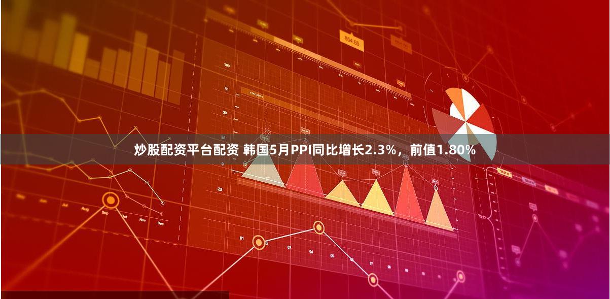 炒股配资平台配资 韩国5月PPI同比增长2.3%,前值1.80%