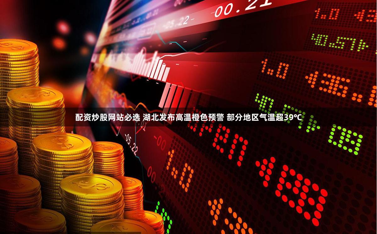 配资炒股网站必选 湖北发布高温橙色预警 部分地区气温超39℃